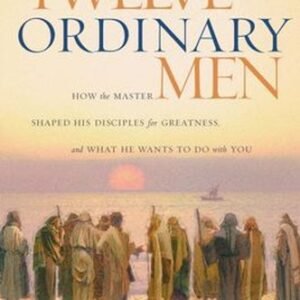 Twelve Ordinary Men : How the Master Shaped His Disciples for Gre